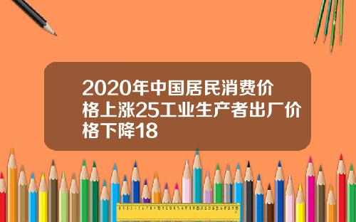 2020年中国居民消费价格上涨25工业生产者出厂价格下降18