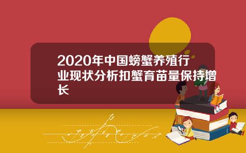 2020年中国螃蟹养殖行业现状分析扣蟹育苗量保持增长