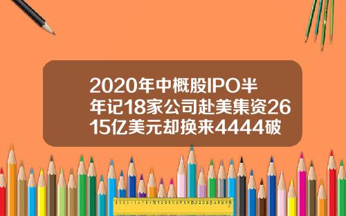 2020年中概股IPO半年记18家公司赴美集资2615亿美元却换来4444破发率