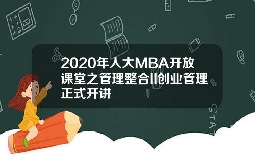 2020年人大MBA开放课堂之管理整合II创业管理正式开讲