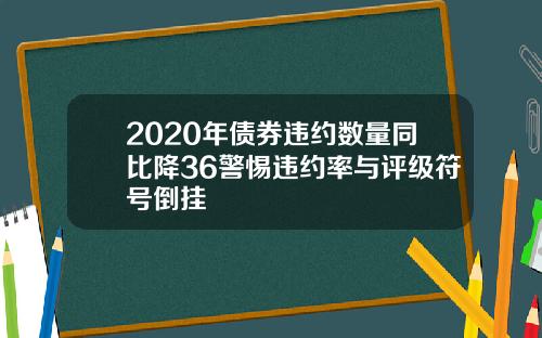 2020年债券违约数量同比降36警惕违约率与评级符号倒挂