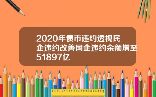 2020年债市违约透视民企违约改善国企违约余额增至51897亿