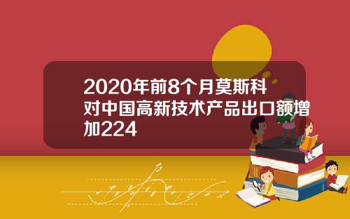 2020年前8个月莫斯科对中国高新技术产品出口额增加224