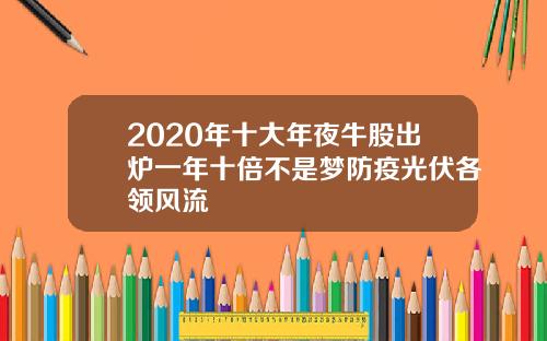 2020年十大年夜牛股出炉一年十倍不是梦防疫光伏各领风流