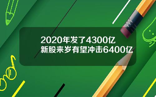 2020年发了4300亿新股来岁有望冲击6400亿