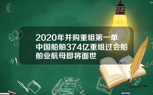 2020年并购重组第一单中国船舶374亿重组过会船舶业航母即将面世