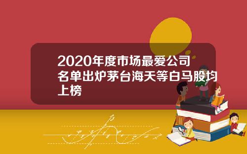 2020年度市场最爱公司名单出炉茅台海天等白马股均上榜