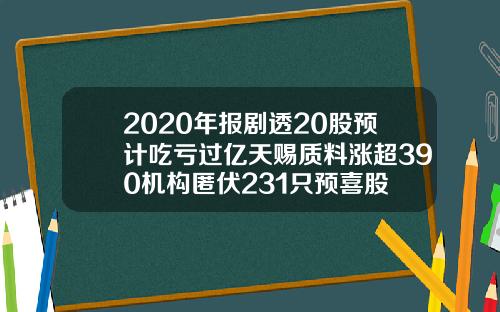 2020年报剧透20股预计吃亏过亿天赐质料涨超390机构匿伏231只预喜股