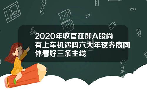 2020年收官在即A股尚有上车机遇吗六大年夜券商团体看好三条主线