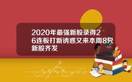 2020年最强新股录得26连板打新诱惑又来本周8只新股齐发