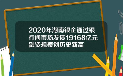 2020年湖南银企通过银行间市场发债19168亿元融资规模创历史新高