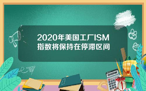 2020年美国工厂ISM指数将保持在停滞区间