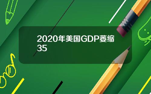 2020年美国GDP萎缩35