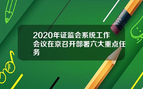 2020年证监会系统工作会议在京召开部署六大重点任务
