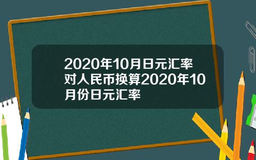 2020年10月日元汇率对人民币换算2020年10月份日元汇率