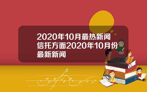 2020年10月最热新闻信托方面2020年10月份最新新闻