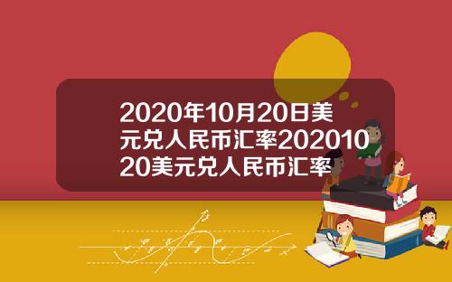 2020年10月20日美元兑人民币汇率20201020美元兑人民币汇率