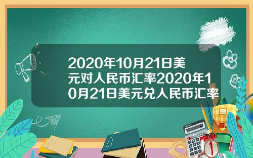2020年10月21日美元对人民币汇率2020年10月21日美元兑人民币汇率