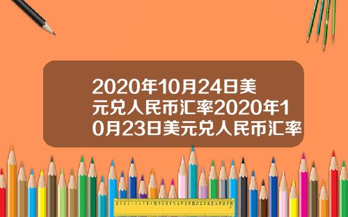 2020年10月24日美元兑人民币汇率2020年10月23日美元兑人民币汇率