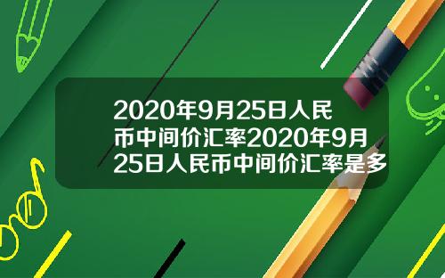 2020年9月25日人民币中间价汇率2020年9月25日人民币中间价汇率是多少