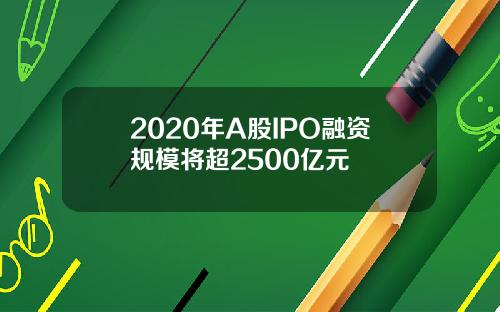2020年A股IPO融资规模将超2500亿元