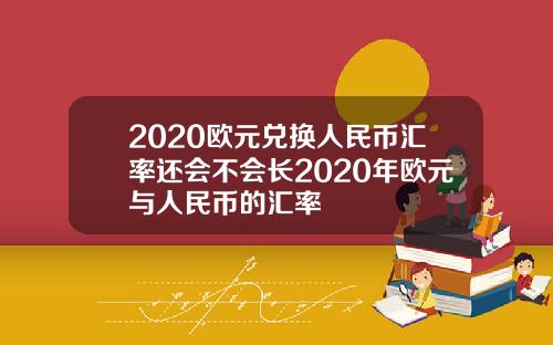 2020欧元兑换人民币汇率还会不会长2020年欧元与人民币的汇率