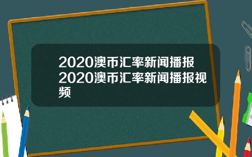2020澳币汇率新闻播报2020澳币汇率新闻播报视频