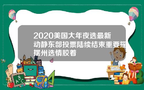 2020美国大年夜选最新动静东部投票陆续结束重要摇摆州选情胶着