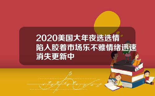 2020美国大年夜选选情陷入胶着市场乐不雅情绪迅速消失更新中