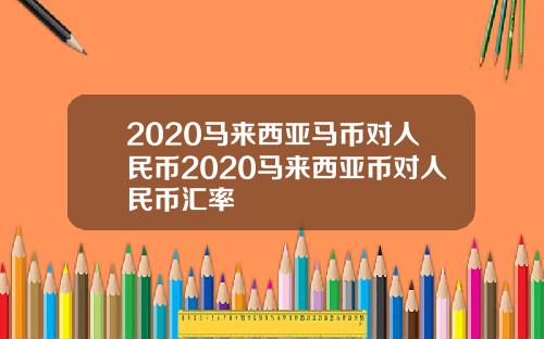 2020马来西亚马币对人民币2020马来西亚币对人民币汇率