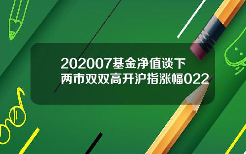 202007基金净值谈下两市双双高开沪指涨幅022