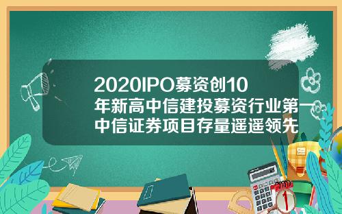 2020IPO募资创10年新高中信建投募资行业第一中信证券项目存量遥遥领先