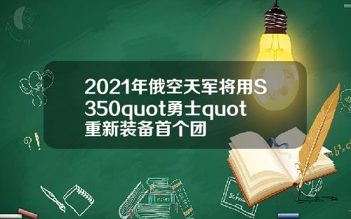 2021年俄空天军将用S350quot勇士quot重新装备首个团