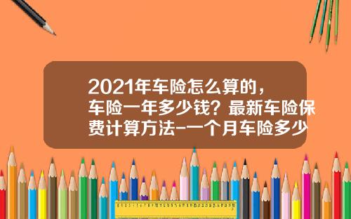 2021年车险怎么算的，车险一年多少钱？最新车险保费计算方法-一个月车险多少钱