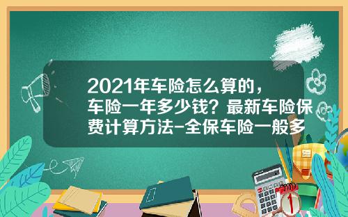 2021年车险怎么算的，车险一年多少钱？最新车险保费计算方法-全保车险一般多少钱