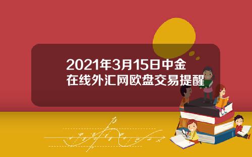 2021年3月15日中金在线外汇网欧盘交易提醒