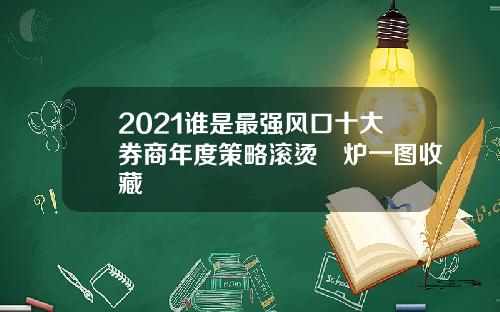 2021谁是最强风口十大券商年度策略滚烫岀炉一图收藏