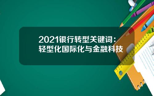 2021银行转型关键词：轻型化国际化与金融科技