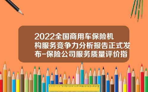 2022全国商用车保险机构服务竞争力分析报告正式发布-保险公司服务质量评价指标体系研究