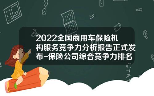 2022全国商用车保险机构服务竞争力分析报告正式发布-保险公司综合竞争力排名