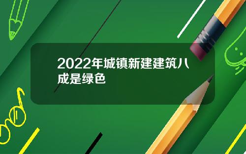 2022年城镇新建建筑八成是绿色