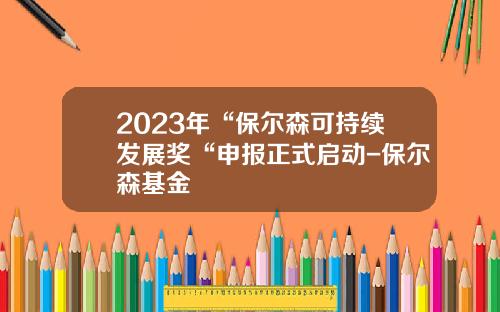 2023年“保尔森可持续发展奖“申报正式启动-保尔森基金