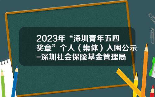 2023年“深圳青年五四奖章”个人（集体）入围公示-深圳社会保险基金管理局
