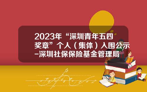 2023年“深圳青年五四奖章”个人（集体）入围公示-深圳社保保险基金管理局