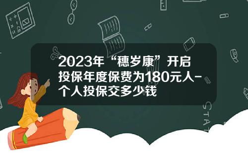 2023年“穗岁康”开启投保年度保费为180元人-个人投保交多少钱