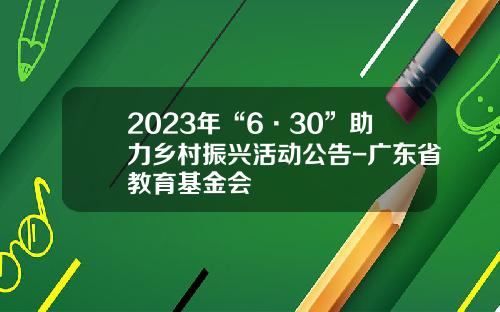 2023年“6·30”助力乡村振兴活动公告-广东省教育基金会