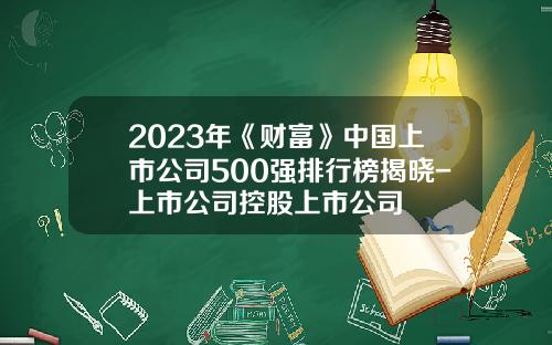 2023年《财富》中国上市公司500强排行榜揭晓-上市公司控股上市公司