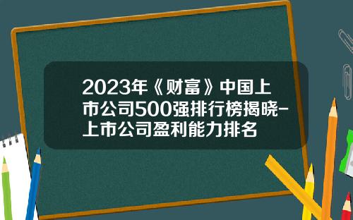 2023年《财富》中国上市公司500强排行榜揭晓-上市公司盈利能力排名