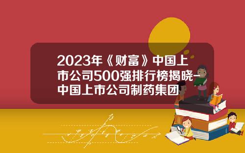2023年《财富》中国上市公司500强排行榜揭晓-中国上市公司制药集团