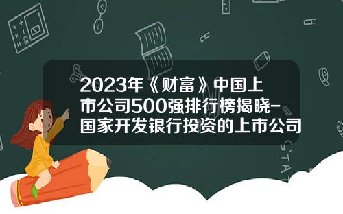 2023年《财富》中国上市公司500强排行榜揭晓-国家开发银行投资的上市公司